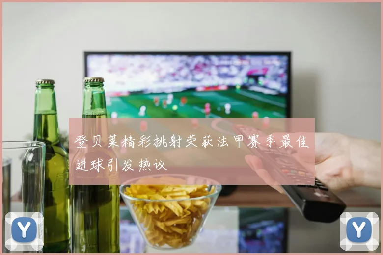 登贝莱精彩挑射荣获法甲赛季最佳进球引发热议