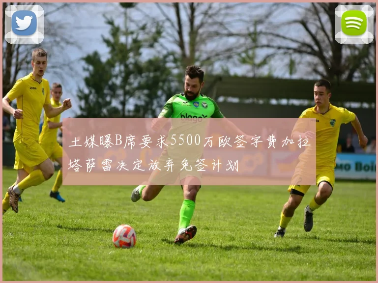 土媒曝B席要求5500万欧签字费加拉塔萨雷决定放弃免签计划