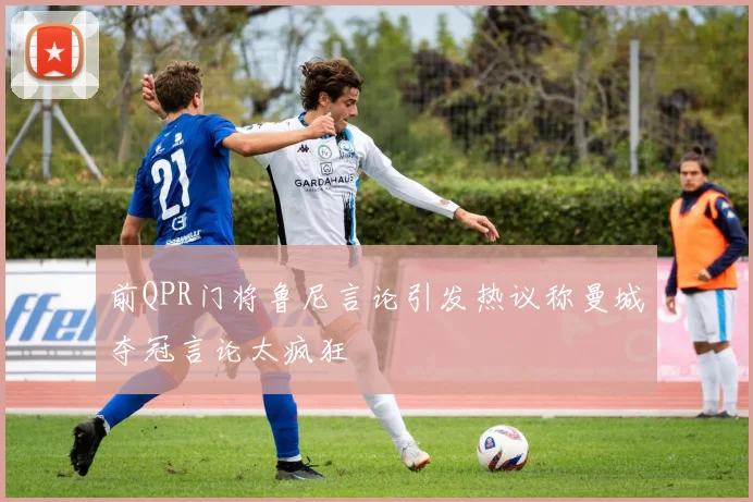 前QPR门将鲁尼言论引发热议称曼城夺冠言论太疯狂