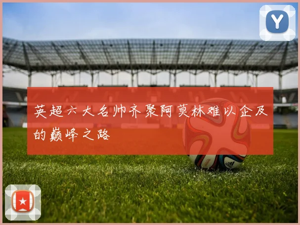 英超六大名帅齐聚阿莫林难以企及的巅峰之路