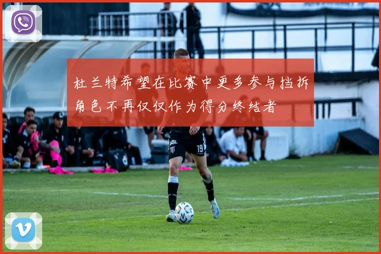 杜兰特希望在比赛中更多参与挡拆角色不再仅仅作为得分终结者