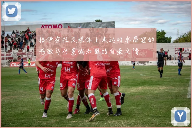 格伊在社交媒体上表达对水晶宫的感激与对曼城加盟的自豪之情