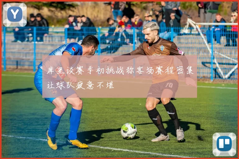 库里谈赛季初挑战称客场赛程密集让球队疲惫不堪