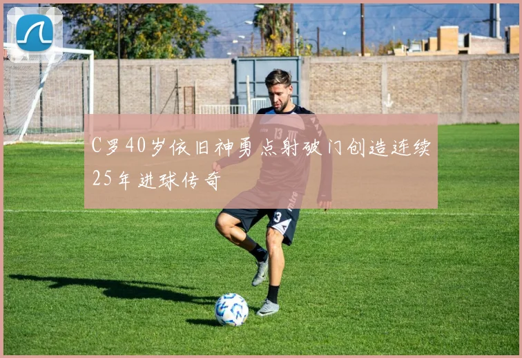 C罗40岁依旧神勇点射破门创造连续25年进球传奇