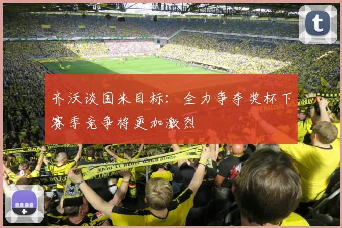 齐沃谈国米目标：全力争夺奖杯下赛季竞争将更加激烈