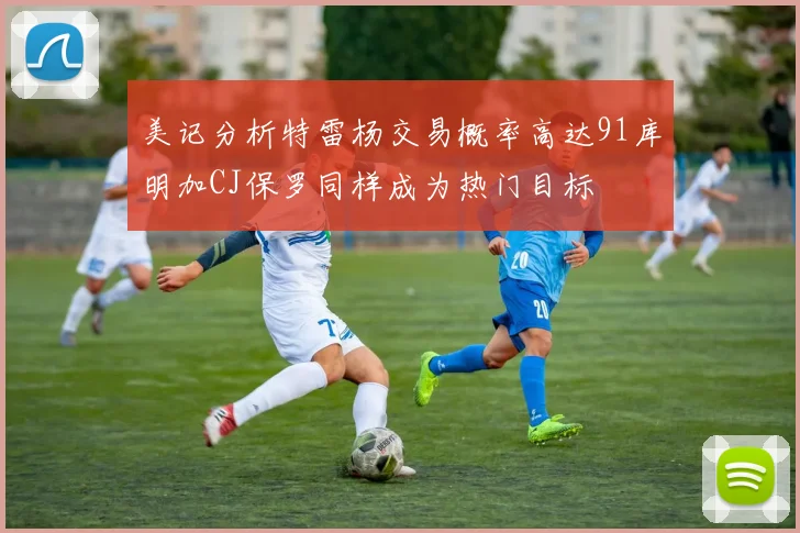 美记分析特雷杨交易概率高达91库明加CJ保罗同样成为热门目标
