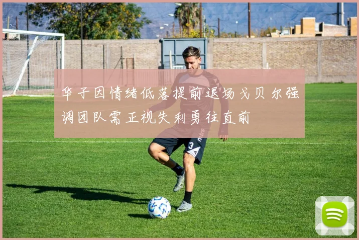 华子因情绪低落提前退场戈贝尔强调团队需正视失利勇往直前