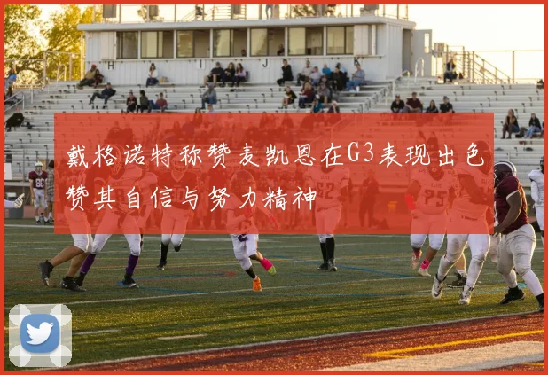 戴格诺特称赞麦凯恩在G3表现出色赞其自信与努力精神