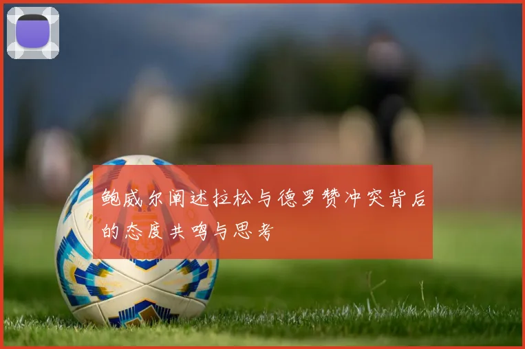 鲍威尔阐述拉松与德罗赞冲突背后的态度共鸣与思考