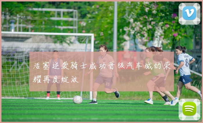 活塞逆袭骑士成功晋级汽车城的荣耀再度绽放