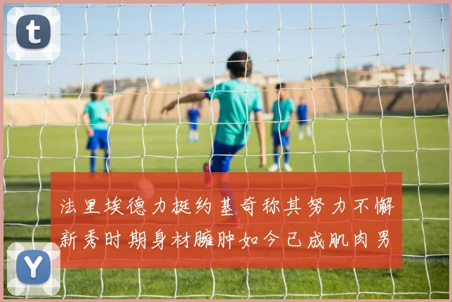 法里埃德力挺约基奇称其努力不懈新秀时期身材臃肿如今已成肌肉男