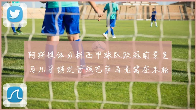 阿斯媒体分析西甲球队欧冠前景皇马几乎锁定晋级巴萨马竞需在末轮全胜