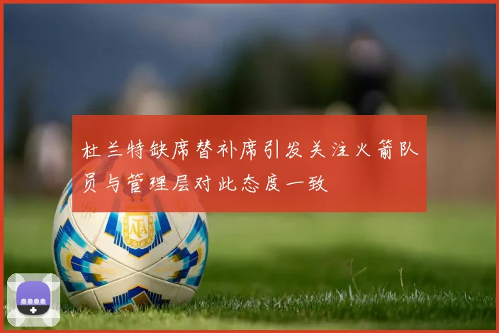 杜兰特缺席替补席引发关注火箭队员与管理层对此态度一致