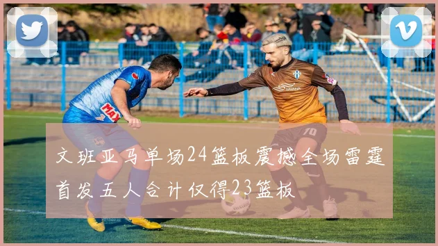 文班亚马单场24篮板震撼全场雷霆首发五人合计仅得23篮板