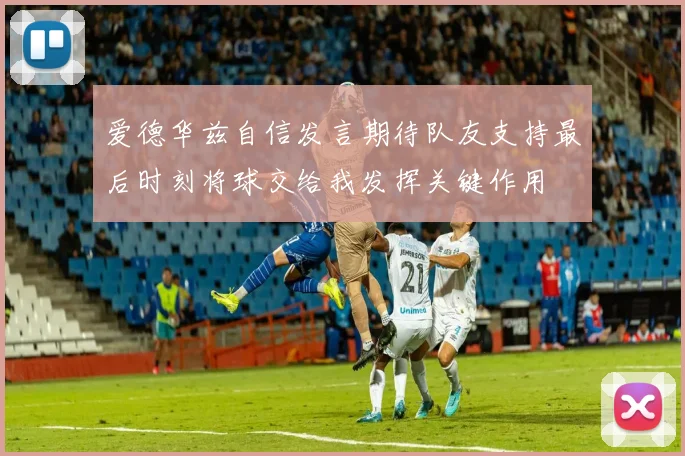 爱德华兹自信发言期待队友支持最后时刻将球交给我发挥关键作用