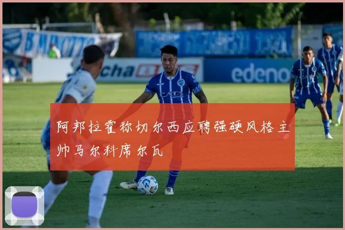 阿邦拉霍称切尔西应聘强硬风格主帅马尔科席尔瓦