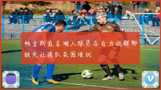 帕金斯直言湖人球员各自为战群聊缺失让团队氛围堪忧