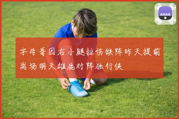 字母哥因右小腿拉伤缺阵昨天提前离场明天雄鹿对阵独行侠