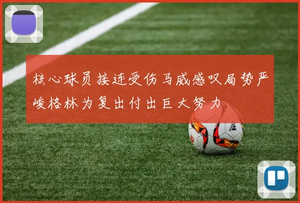 核心球员接连受伤马威感叹局势严峻格林为复出付出巨大努力