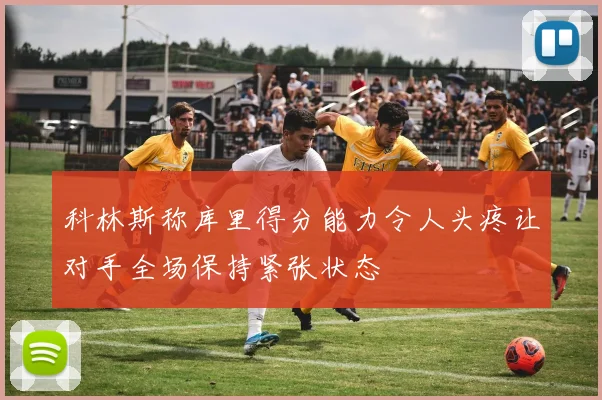 科林斯称库里得分能力令人头疼让对手全场保持紧张状态