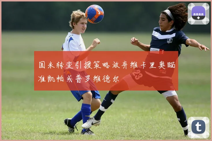 国米转变引援策略放弃维卡里奥瞄准凯帕或普罗维德尔