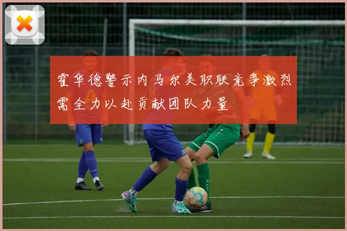 霍华德警示内马尔美职联竞争激烈需全力以赴贡献团队力量