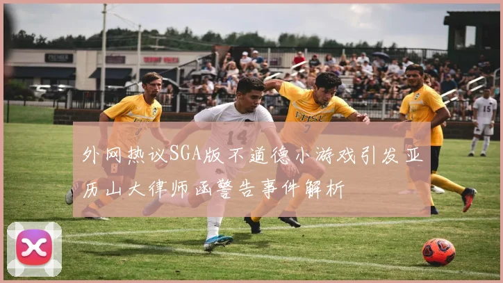 外网热议SGA版不道德小游戏引发亚历山大律师函警告事件解析