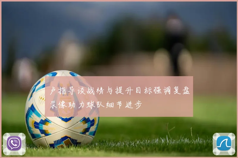 卢指导谈战绩与提升目标强调复盘录像助力球队细节进步