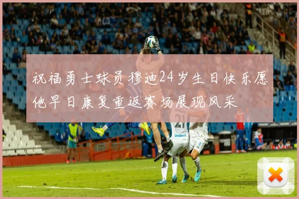 祝福勇士球员穆迪24岁生日快乐愿他早日康复重返赛场展现风采