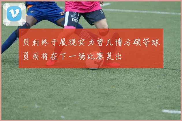 贝利终于展现实力曾凡博方硕等球员或将在下一场比赛复出