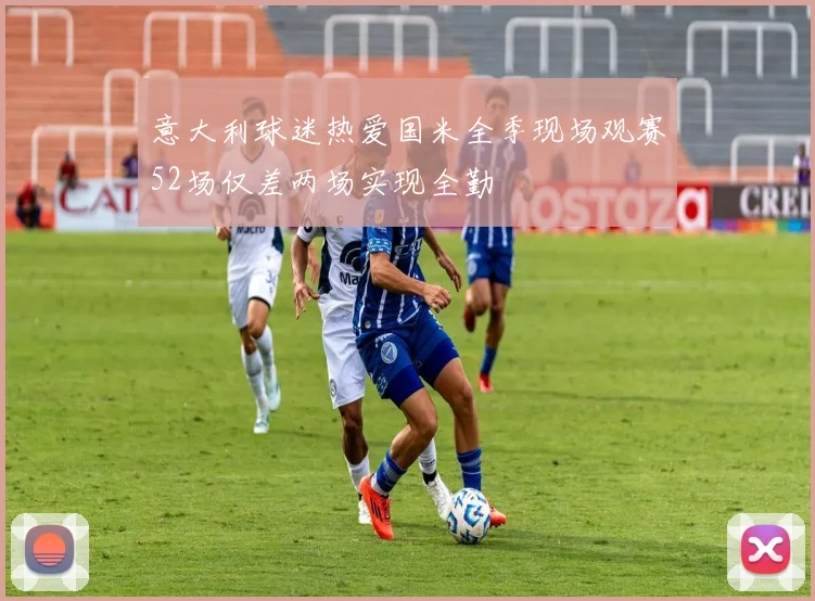 意大利球迷热爱国米全季现场观赛52场仅差两场实现全勤