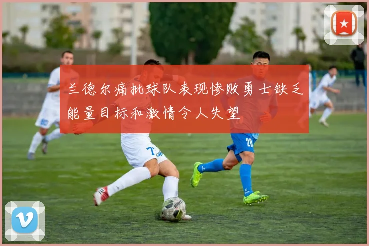 兰德尔痛批球队表现惨败勇士缺乏能量目标和激情令人失望
